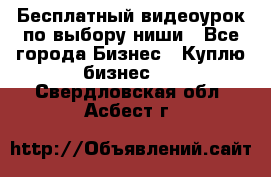 Бесплатный видеоурок по выбору ниши - Все города Бизнес » Куплю бизнес   . Свердловская обл.,Асбест г.